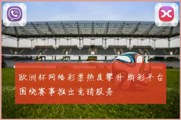 欧洲杯网络彩票热度攀升 购彩平台围绕赛事推出竞猜服务