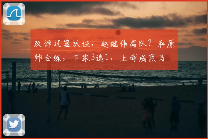 改掉辽篮认证,赵继伟离队?和原帅合练,下家3选1,上海成黑马