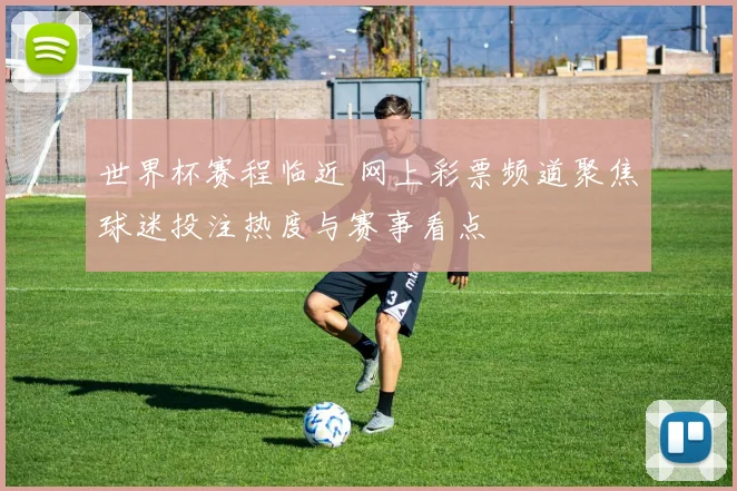 世界杯赛程临近 网上彩票频道聚焦球迷投注热度与赛事看点