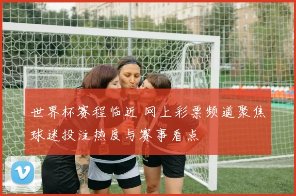 世界杯赛程临近 网上彩票频道聚焦球迷投注热度与赛事看点