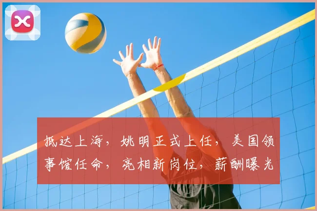 抵达上海，姚明正式上任，美国领事馆任命，亮相新岗位，薪酬曝光