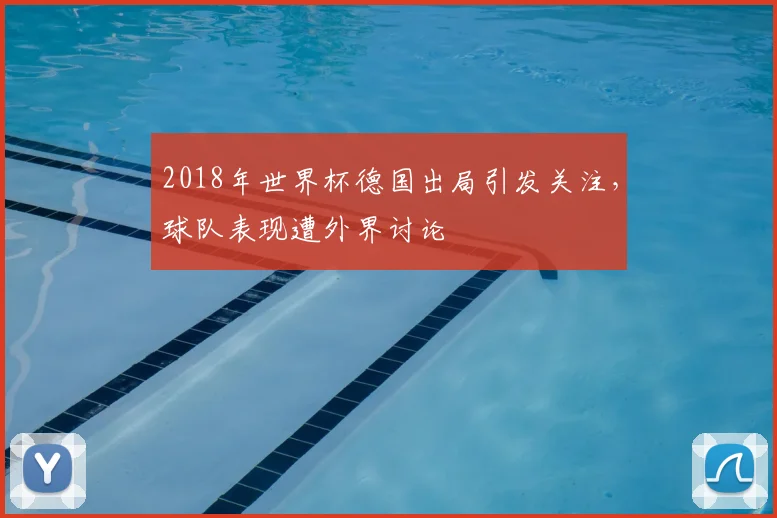 2018年世界杯德国出局引发关注，球队表现遭外界讨论