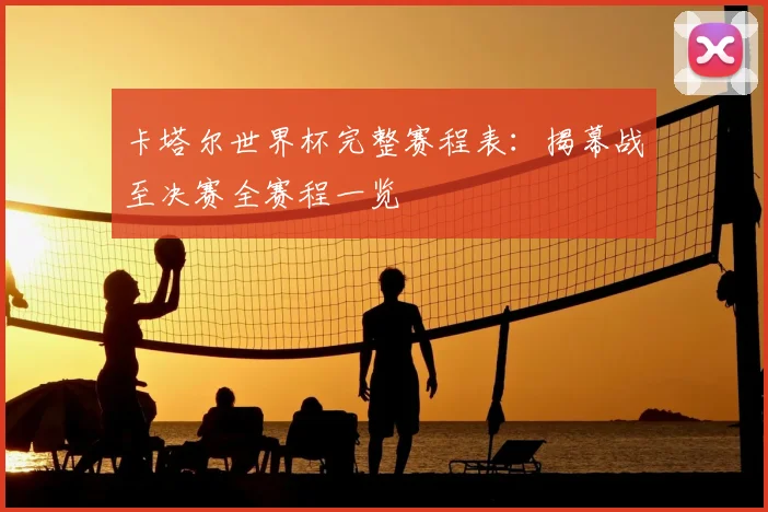 卡塔尔世界杯完整赛程表:揭幕战至决赛全赛程一览