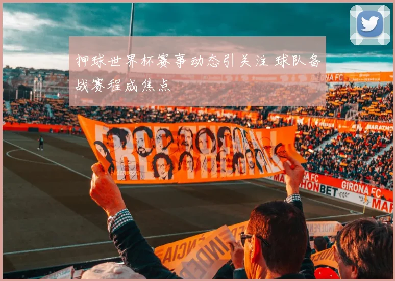 押球世界杯赛事动态引关注 球队备战赛程成焦点