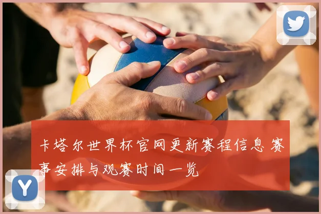 卡塔尔世界杯官网更新赛程信息 赛事安排与观赛时间一览