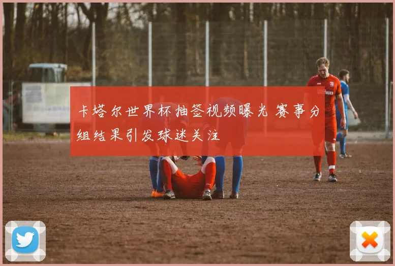 卡塔尔世界杯抽签视频曝光 赛事分组结果引发球迷关注