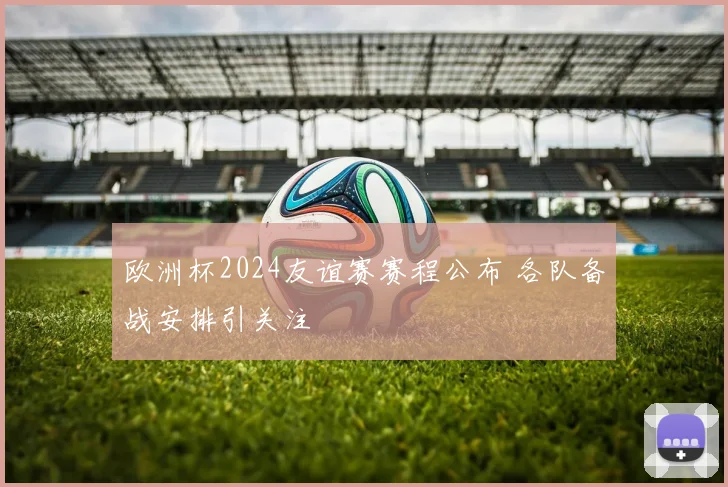 欧洲杯2024友谊赛赛程公布 各队备战安排引关注