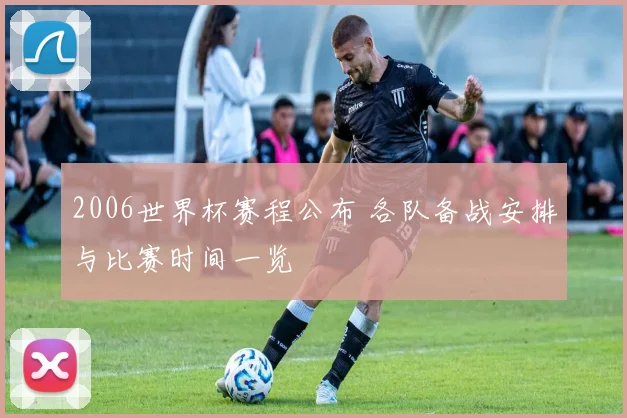 2006世界杯赛程公布 各队备战安排与比赛时间一览