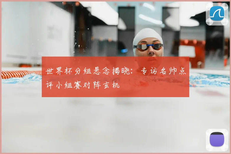 世界杯分组悬念揭晓:专访名帅点评小组赛对阵玄机