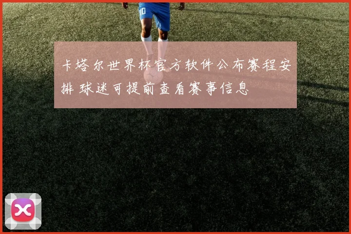 卡塔尔世界杯官方软件公布赛程安排 球迷可提前查看赛事信息