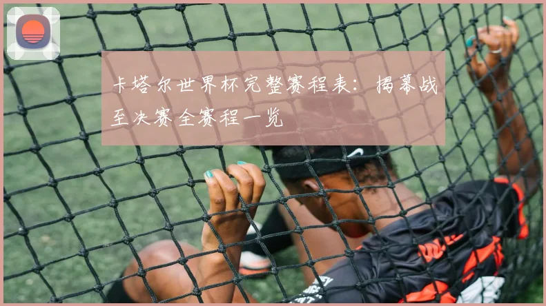卡塔尔世界杯完整赛程表：揭幕战至决赛全赛程一览