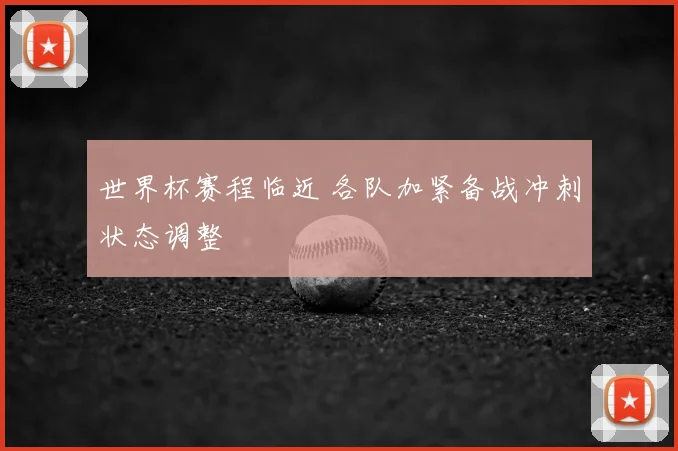 世界杯赛程临近 各队加紧备战冲刺状态调整