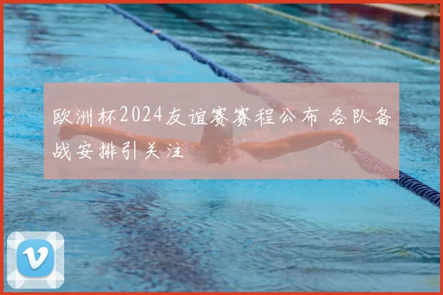 欧洲杯2024友谊赛赛程公布 各队备战安排引关注