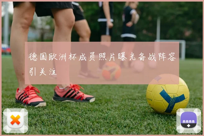 德国欧洲杯成员照片曝光备战阵容引关注