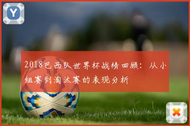 2018巴西队世界杯战绩回顾：从小组赛到淘汰赛的表现分析