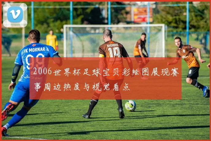 2006世界杯足球宝贝彩绘图展现赛事周边热度与视觉看点