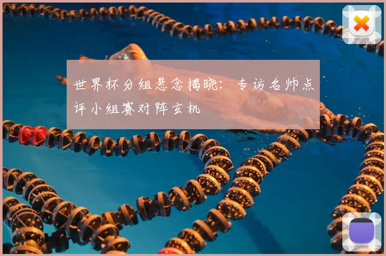 世界杯分组悬念揭晓：专访名帅点评小组赛对阵玄机