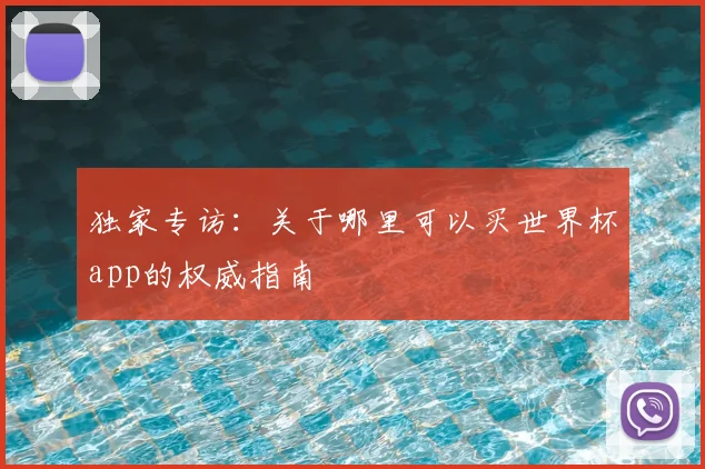 独家专访：关于哪里可以买世界杯app的权威指南