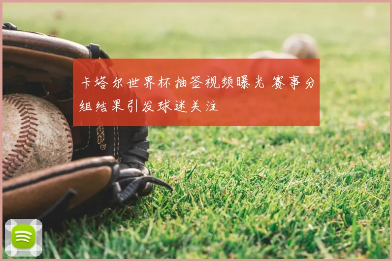 卡塔尔世界杯抽签视频曝光 赛事分组结果引发球迷关注