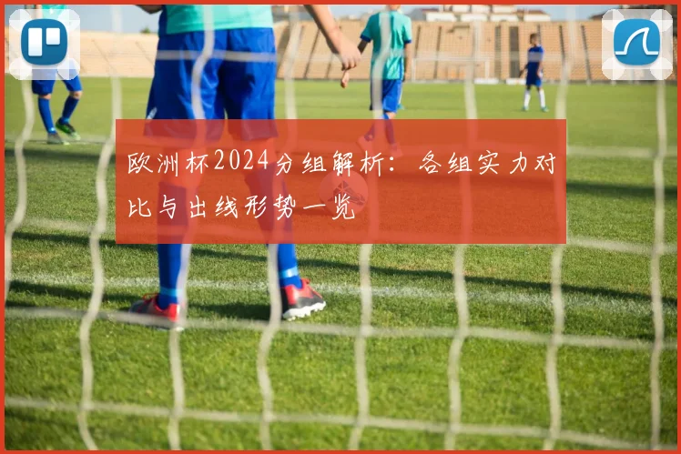 欧洲杯2024分组解析：各组实力对比与出线形势一览