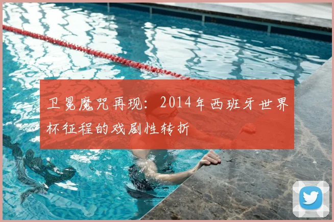 卫冕魔咒再现：2014年西班牙世界杯征程的戏剧性转折