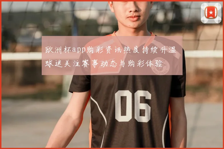 欧洲杯app购彩资讯热度持续升温 球迷关注赛事动态与购彩体验