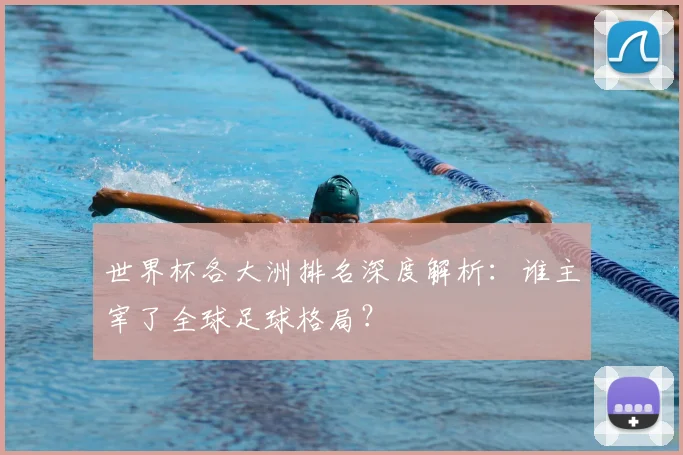 世界杯各大洲排名深度解析:谁主宰了全球足球格局?