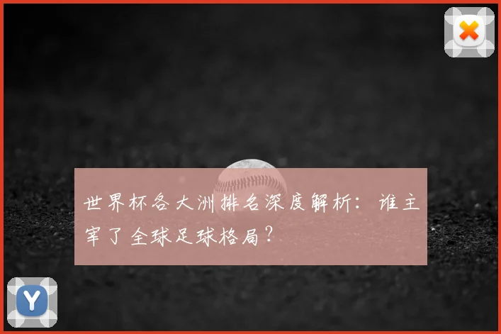 世界杯各大洲排名深度解析：谁主宰了全球足球格局？