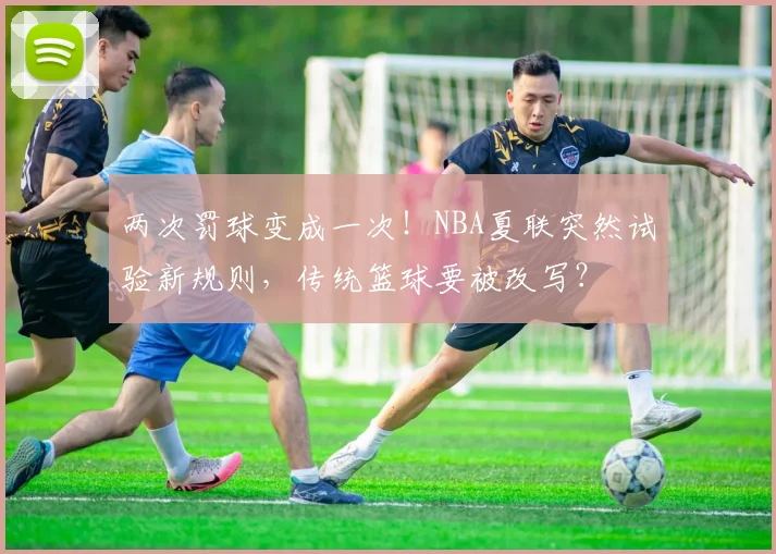 两次罚球变成一次！NBA夏联突然试验新规则，传统篮球要被改写？