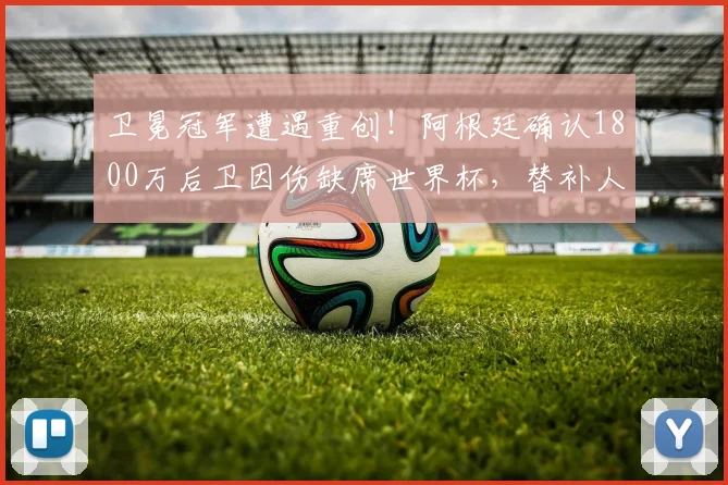 卫冕冠军遭遇重创！阿根廷确认1800万后卫因伤缺席世界杯，替补人选浮现_巴列尔迪_肌肉_受伤
