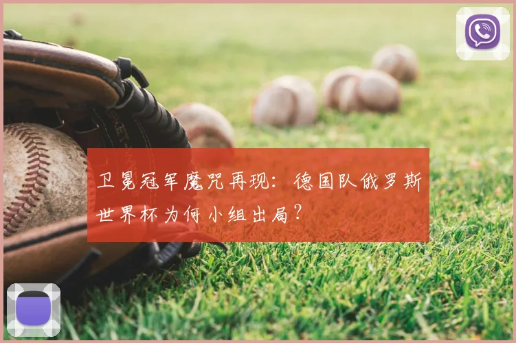 卫冕冠军魔咒再现：德国队俄罗斯世界杯为何小组出局？