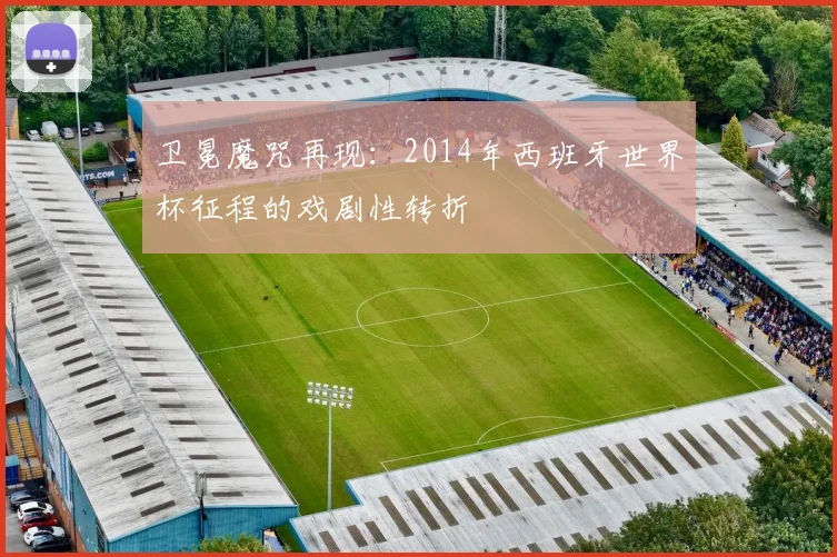 卫冕魔咒再现：2014年西班牙世界杯征程的戏剧性转折