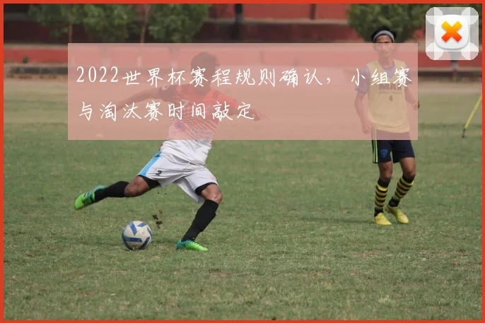 2022世界杯赛程规则确认，小组赛与淘汰赛时间敲定