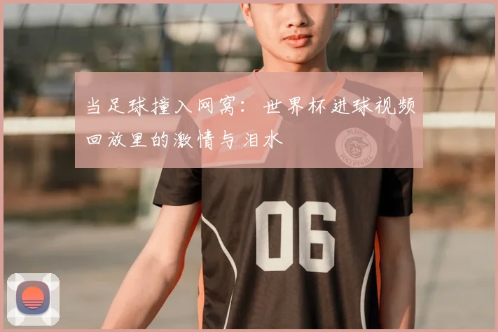 当足球撞入网窝：世界杯进球视频回放里的激情与泪水