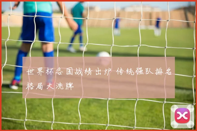 世界杯各国战绩出炉 传统强队排名格局大洗牌