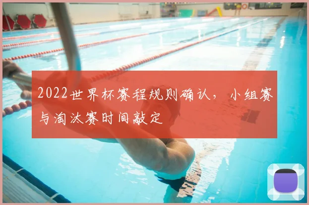 2022世界杯赛程规则确认,小组赛与淘汰赛时间敲定