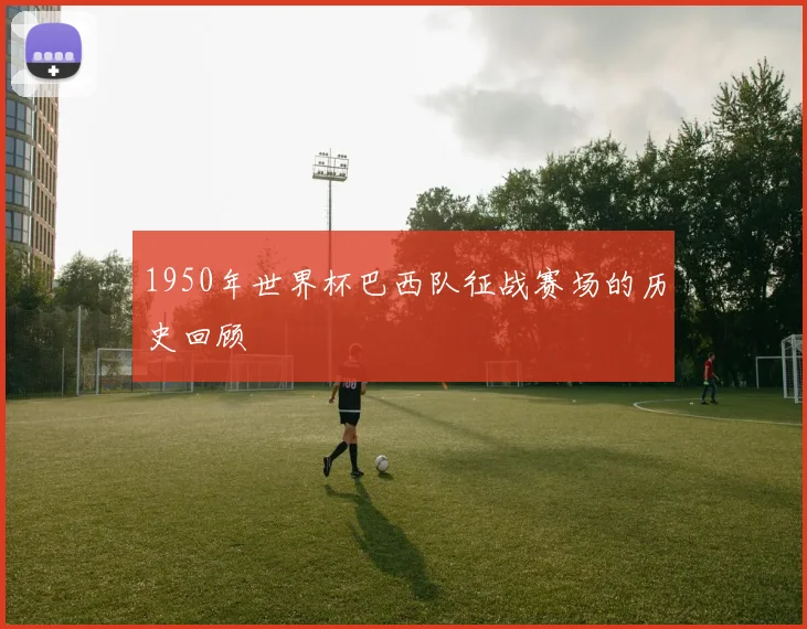 1950年世界杯巴西队征战赛场的历史回顾