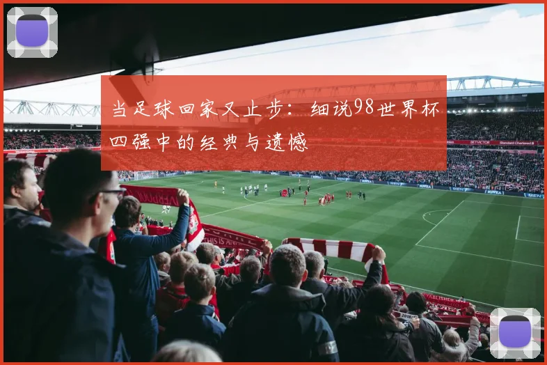 当足球回家又止步:细说98世界杯四强中的经典与遗憾
