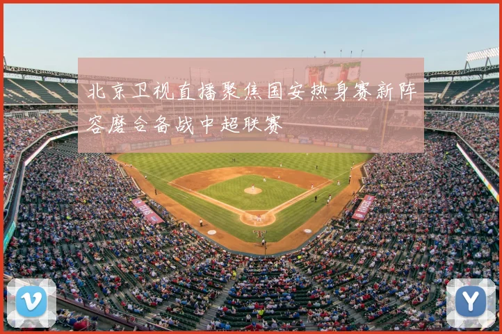北京卫视直播聚焦国安热身赛新阵容磨合备战中超联赛