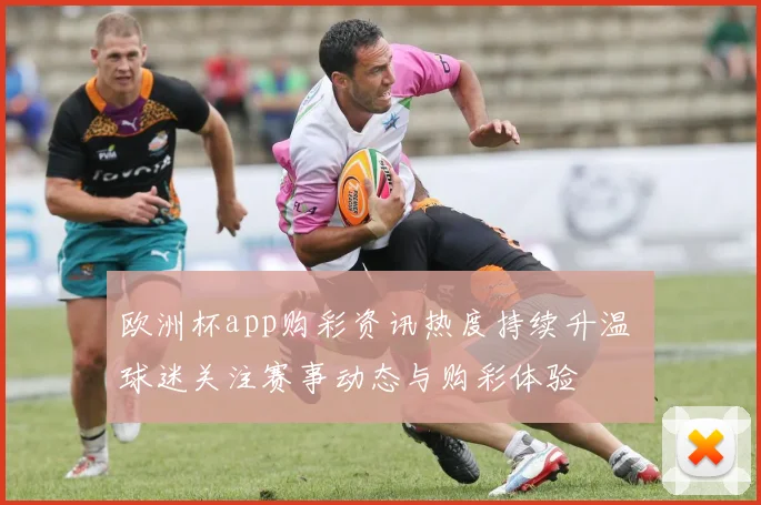 欧洲杯app购彩资讯热度持续升温 球迷关注赛事动态与购彩体验