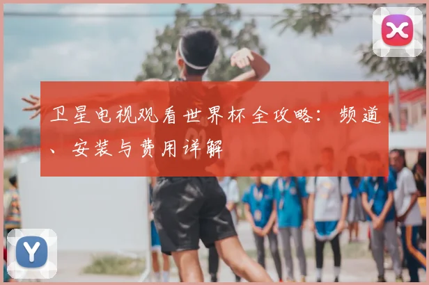 卫星电视观看世界杯全攻略:频道、安装与费用详解
