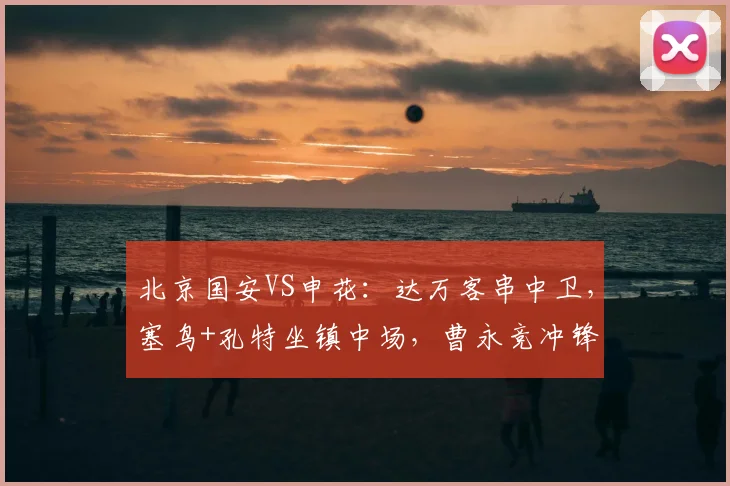 北京国安VS申花：达万客串中卫，塞鸟+孔特坐镇中场，曹永竞冲锋