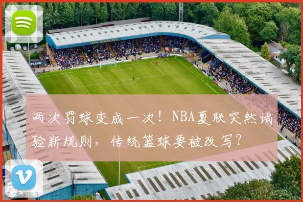 两次罚球变成一次！NBA夏联突然试验新规则，传统篮球要被改写？
