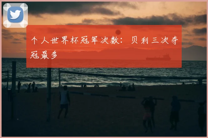 个人世界杯冠军次数:贝利三次夺冠最多