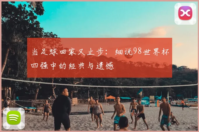 当足球回家又止步：细说98世界杯四强中的经典与遗憾