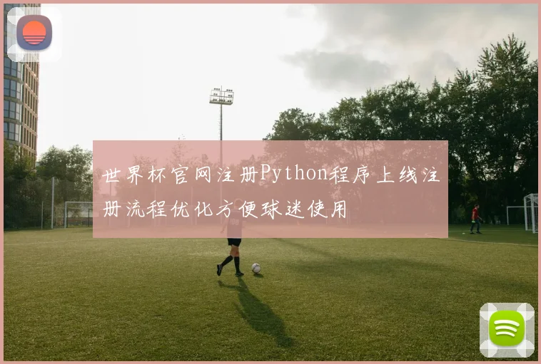 世界杯官网注册Python程序上线注册流程优化方便球迷使用
