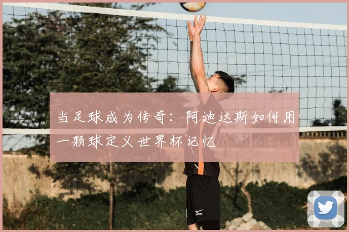 当足球成为传奇:阿迪达斯如何用一颗球定义世界杯记忆