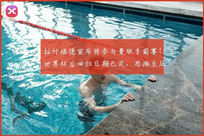 拉什福德宣布将参与曼联季前赛!世界杯后回归日期已定,恐拖至压哨转会
