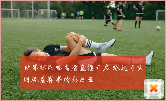 世界杯网络高清直播开启 球迷可实时观看赛事精彩画面