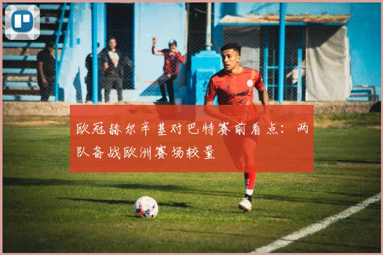 欧冠赫尔辛基对巴特赛前看点:两队备战欧洲赛场较量